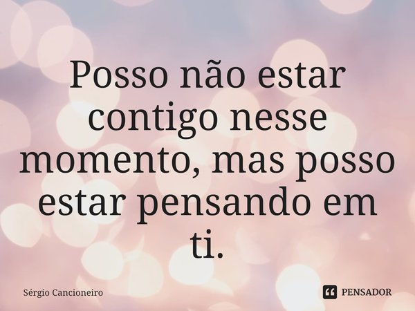 ⁠Posso não estar contigo nesse momento, mas posso estar pensando em ti.... Frase de Sérgio Cancioneiro.