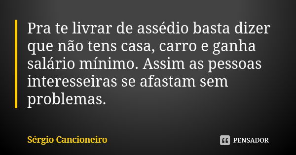 Pra te livrar de assédio basta dizer que não tens casa, carro e ganha salário mínimo. Assim as pessoas interesseiras se afastam sem problemas.... Frase de Sérgio Cancioneiro.