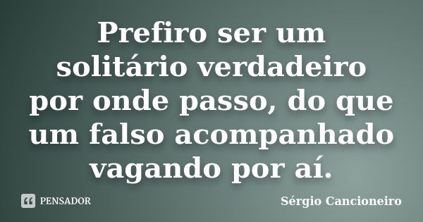 Prefiro ser um solitário verdadeiro por onde passo, do que um falso acompanhado vagando por aí.... Frase de Sérgio Cancioneiro.