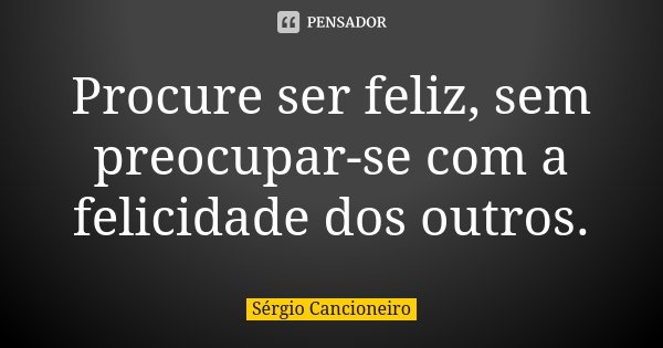 Procure ser feliz, sem preocupar-se com a felicidade dos outros.... Frase de Sérgio Cancioneiro.
