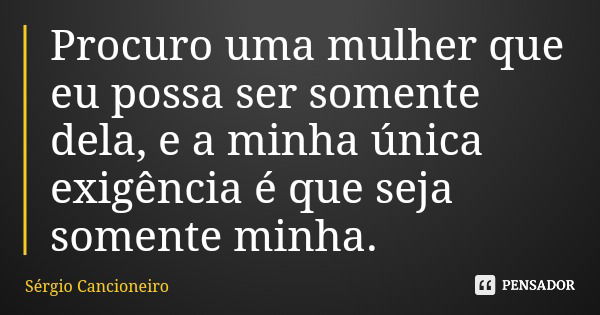 Procuro uma mulher que eu possa ser somente dela, e a minha única exigência é que seja somente minha.... Frase de Sérgio Cancioneiro.