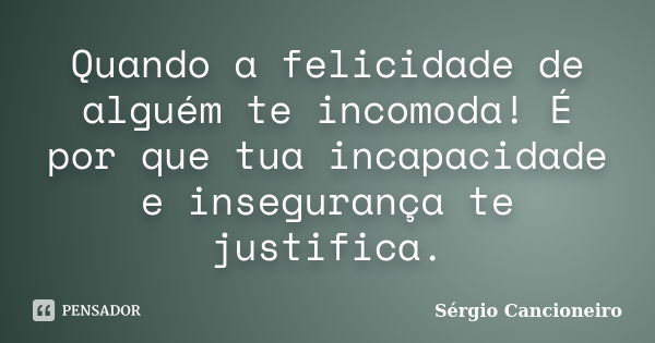 Quando a felicidade de alguém te incomoda! É por que tua incapacidade e insegurança te justifica.... Frase de Sérgio Cancioneiro.