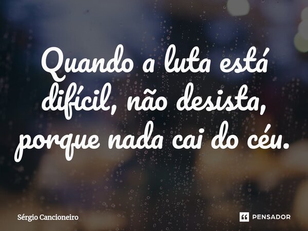 ⁠Quando a luta está difícil, não desista, porque nada cai do céu.... Frase de Sérgio Cancioneiro.