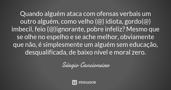 Quando alguém ataca com ofensas verbais um outro alguém, como velho (@) idiota, gordo(@) imbecil, feio (@)ignorante, pobre infeliz? Mesmo que se olhe no espelho... Frase de Sérgio Cancioneiro.