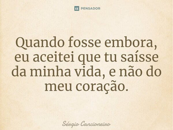 ⁠Quando fosse embora, eu aceitei que tu saísse da minha vida, e não do meu coração.... Frase de Sérgio Cancioneiro.