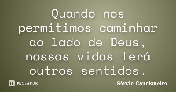 Quando nos permitimos caminhar ao lado de Deus, nossas vidas terá outros sentidos.... Frase de Sérgio Cancioneiro.