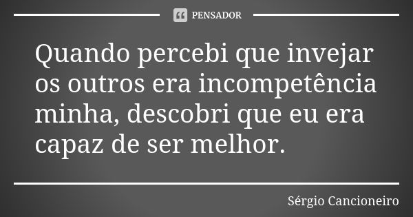 Quando percebi que invejar os outros era incompetência minha, descobri que eu era capaz de ser melhor.... Frase de Sérgio Cancioneiro.