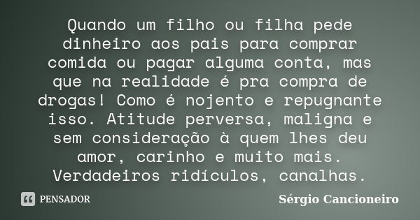 Quando um filho ou filha pede dinheiro aos pais para comprar comida ou pagar alguma conta, mas que na realidade é pra compra de drogas! Como é nojento e repugna... Frase de Sérgio Cancioneiro.