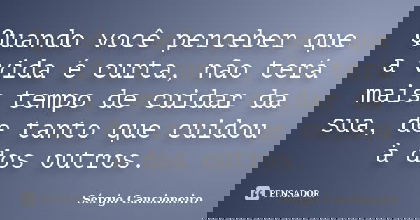 Quando você perceber que a vida é curta, não terá mais tempo de cuidar da sua, de tanto que cuidou à dos outros.... Frase de Sérgio Cancioneiro.