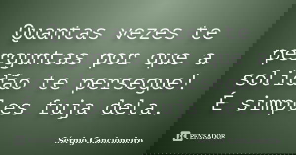 Quantas vezes te perguntas por que a solidão te persegue! É simples fuja dela.... Frase de Sérgio Cancioneiro.