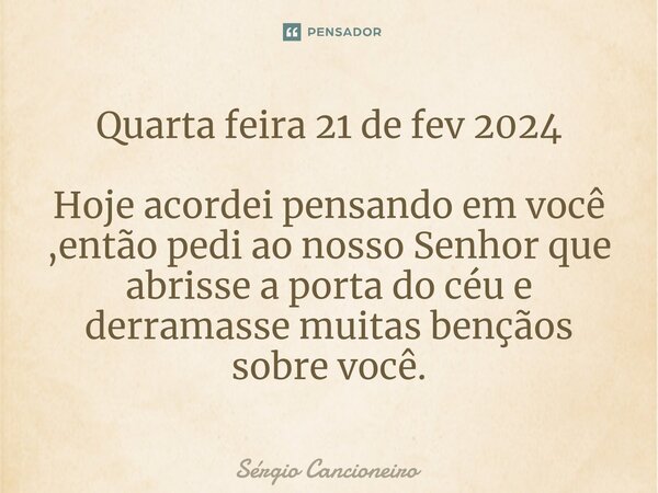 Quarta feira 21 de fev 2024 Hoje acordei pensando em você ,então pedi ao nosso Senhor que abrisse a porta do céu e derramasse muitas bençãos sobre você.⁠... Frase de Sérgio Cancioneiro.