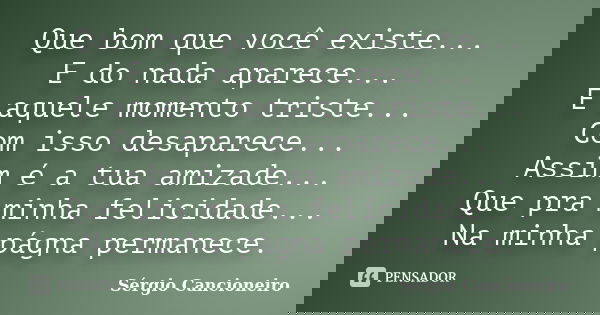 Que bom que você existe... E do nada aparece... E aquele momento triste... Com isso desaparece... Assim é a tua amizade... Que pra minha felicidade... Na minha ... Frase de Sérgio Cancioneiro.