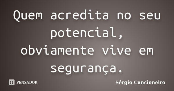 Quem acredita no seu potencial, obviamente vive em segurança.... Frase de Sérgio Cancioneiro.