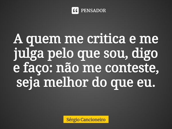 A quem me critica e me julga pelo que sou, digo e faço: não me conteste, seja melhor do que eu.... Frase de Sérgio Cancioneiro.