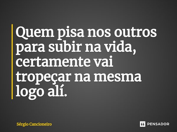 ⁠Quem pisa nos outros para subir na vida, certamente vai tropeçar na mesma logo ali.... Frase de Sérgio Cancioneiro.
