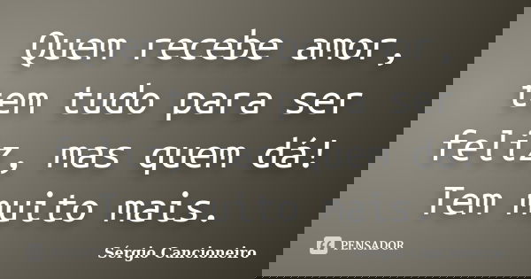 Quem recebe amor, tem tudo para ser feliz, mas quem dá! Tem muito mais.... Frase de Sérgio Cancioneiro.