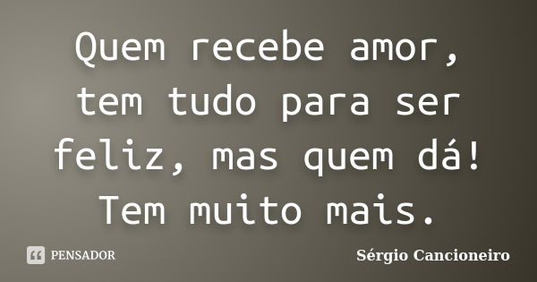 Quem recebe amor, tem tudo para ser feliz, mas quem dá! Tem muito mais.... Frase de Sérgio Cancioneiro.