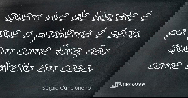 Quem vive de biscate é porque o problema é sério. Quem come fora, não come direito em casa.... Frase de Sérgio Cancioneiro.