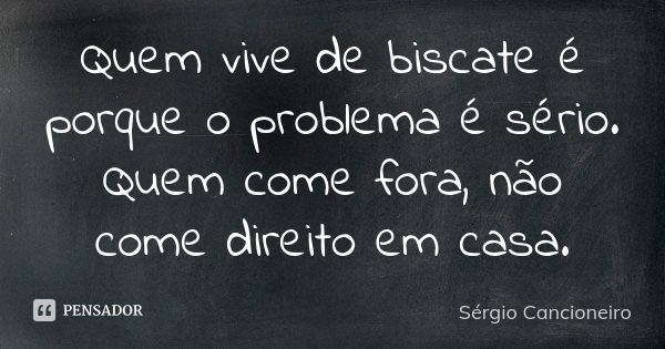 Quem vive de biscate é porque o problema é sério. Quem come fora, não come direito em casa.... Frase de Sérgio Cancioneiro.