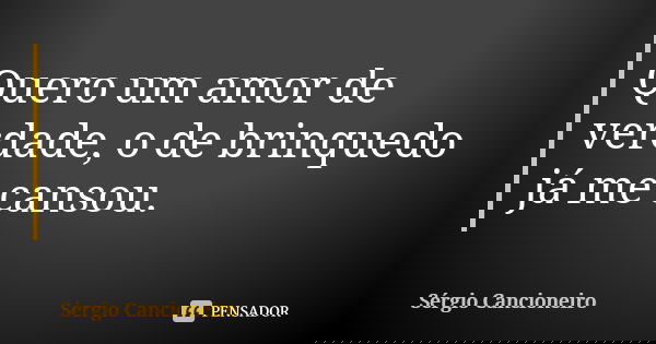 Quero um amor de verdade, o de brinquedo já me cansou.... Frase de Sérgio Cancioneiro.