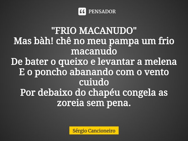 "FRIO MACANUDO"
Mas bàh! chê no meu pampa um frio macanudo
De bater o queixo e levantar a melena
E o poncho abanando com o vento cuiudo
⁠Por debaixo d... Frase de Sérgio Cancioneiro.