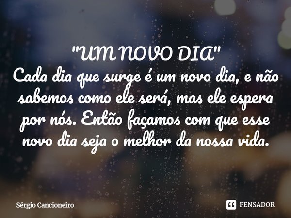 "UM NOVO DIA"
Cada dia que surge é um novo dia, e não sabemos como ele será, mas ele espera por nós. Então façamos com que esse novo dia seja o melhor... Frase de Sérgio Cancioneiro.