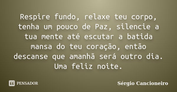 Respire fundo, relaxe teu corpo, tenha um pouco de Paz, silencie a tua mente até escutar a batida mansa do teu coração, então descanse que amanhã será outro dia... Frase de Sérgio Cancioneiro.