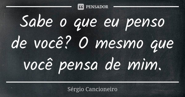 Sabe o que eu penso de você? O mesmo que você pensa de mim.... Frase de Sérgio Cancioneiro.