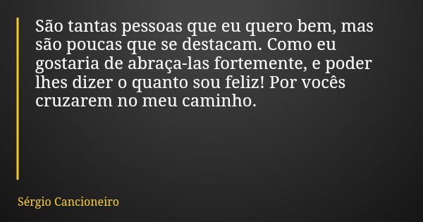 São tantas pessoas que eu quero bem, mas são poucas que se destacam. Como eu gostaria de abraça-las fortemente, e poder lhes dizer o quanto sou feliz! Por vocês... Frase de Sérgio Cancioneiro.