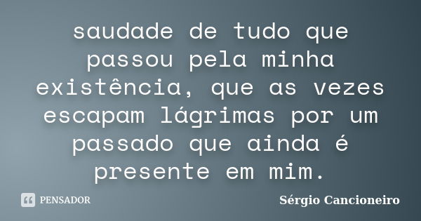 saudade de tudo que passou pela minha existência, que as vezes escapam lágrimas por um passado que ainda é presente em mim.... Frase de Sérgio Cancioneiro.