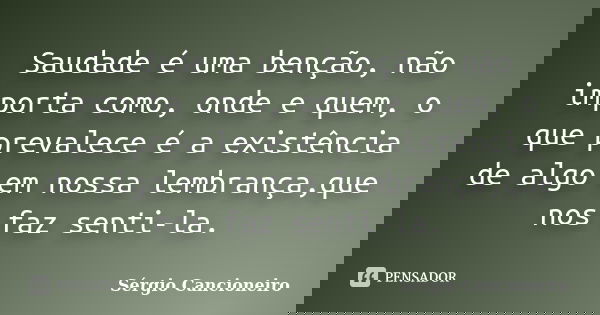 Saudade é uma benção, não importa como, onde e quem, o que prevalece é a existência de algo em nossa lembrança,que nos faz senti-la.... Frase de Sérgio Cancioneiro.