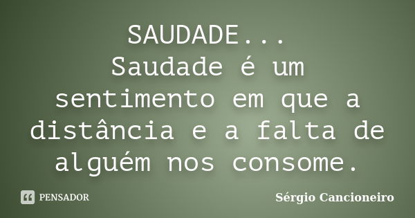 SAUDADE... Saudade é um sentimento em que a distância e a falta de alguém nos consome.... Frase de Sérgio Cancioneiro.