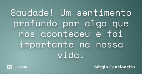 Saudade! Um sentimento profundo por algo que nos aconteceu e foi importante na nossa vida.... Frase de Sérgio Cancioneiro.