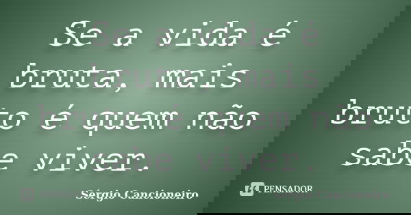 Se a vida é bruta, mais bruto é quem não sabe viver.... Frase de Sérgio Cancioneiro.