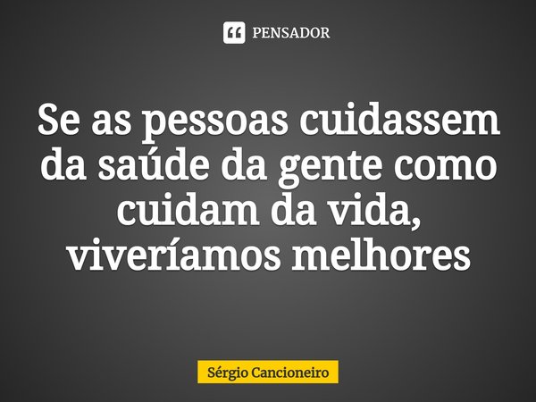 ⁠Se as pessoas cuidassem da saúde da gente como cuidam da vida, viveríamos melhores... Frase de Sérgio Cancioneiro.