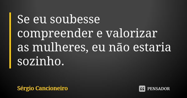 Se eu soubesse compreender e valorizar as mulheres, eu não estaria sozinho.... Frase de Sérgio Cancioneiro.