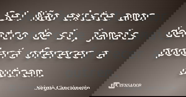 Se! Não existe amor dentro de si, jamais poderá oferecer a outrem.... Frase de Sérgio Cancioneiro.