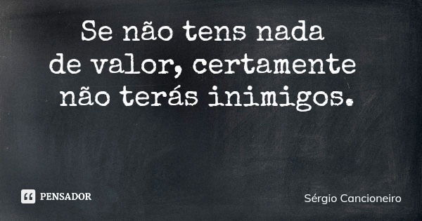 Se não tens nada de valor, certamente não terás inimigos.... Frase de Sérgio Cancioneiro.
