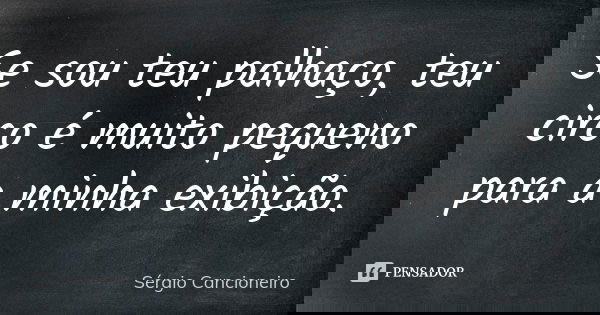Se sou teu palhaço, teu circo é muito pequeno para a minha exibição.... Frase de Sérgio Cancioneiro.