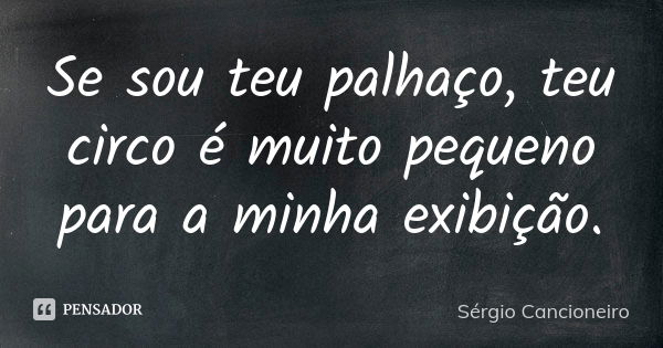 Se sou teu palhaço, teu circo é muito pequeno para a minha exibição.... Frase de Sérgio Cancioneiro.