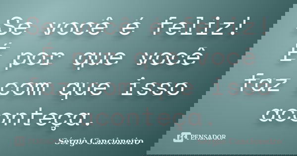 Se você é feliz! É por que você faz com que isso aconteça.... Frase de Sérgio Cancioneiro.