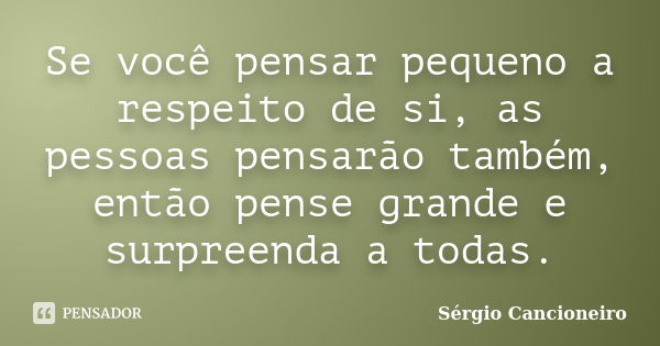 Se você pensar pequeno a respeito de si, as pessoas pensarão também, então pense grande e surpreenda a todas.... Frase de Sérgio Cancioneiro.