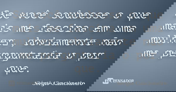 Se você soubesse o que mais me fascina em uma mulher, obviamente não me perguntaria o por que.... Frase de Sérgio Cancioneiro.