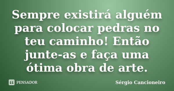 Sempre existirá alguém para colocar pedras no teu caminho! Então junte-as e faça uma ótima obra de arte.... Frase de Sérgio Cancioneiro.