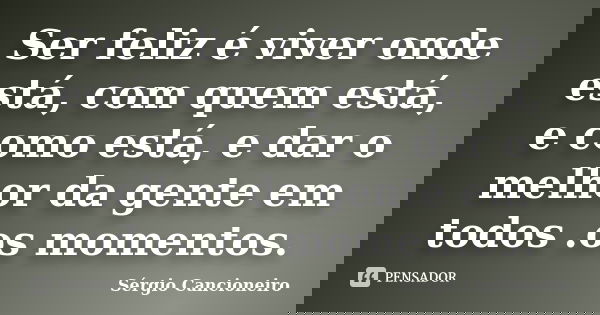 Ser feliz é viver onde está, com quem está, e como está, e dar o melhor da gente em todos .os momentos.... Frase de Sérgio Cancioneiro.