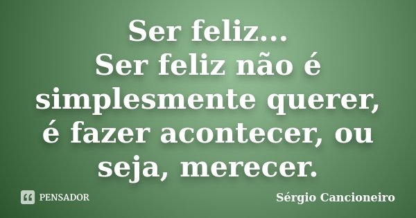 Ser feliz... Ser feliz não é simplesmente querer, é fazer acontecer, ou seja, merecer.... Frase de Sérgio Cancioneiro.