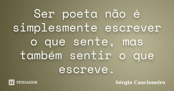 Ser poeta não é simplesmente escrever o que sente, mas também sentir o que escreve.... Frase de Sérgio Cancioneiro.