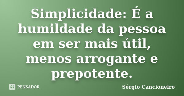 Simplicidade: É a humildade da pessoa em ser mais útil, menos arrogante e prepotente.... Frase de Sérgio Cancioneiro.