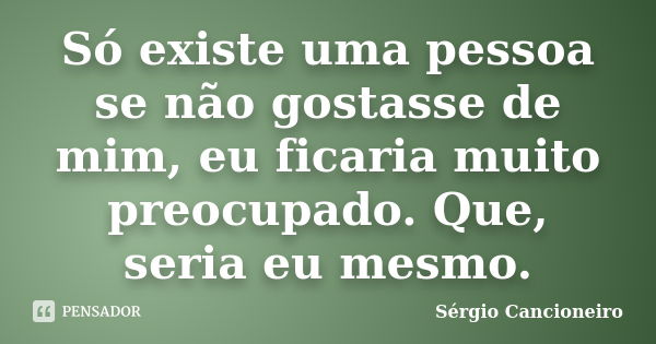 Só existe uma pessoa se não gostasse de mim, eu ficaria muito preocupado. Que, seria eu mesmo.... Frase de Sérgio Cancioneiro.