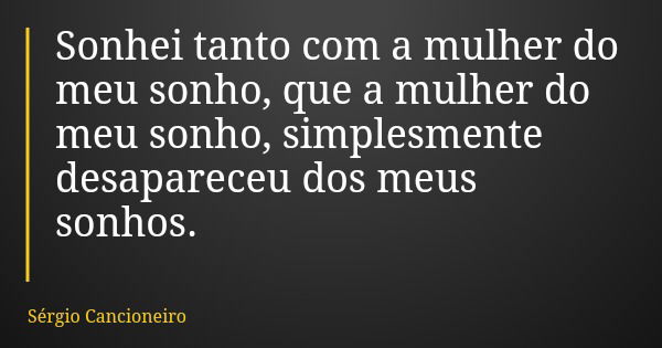 Sonhei tanto com a mulher do meu sonho, que a mulher do meu sonho, simplesmente desapareceu dos meus sonhos.... Frase de Sérgio Cancioneiro.